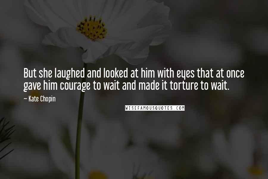 Kate Chopin quotes: But she laughed and looked at him with eyes that at once gave him courage to wait and made it torture to wait. Kate Chopin quotes: But she laughed and looked at him with eyes that at once gave him courage to wait and made it torture to wait.