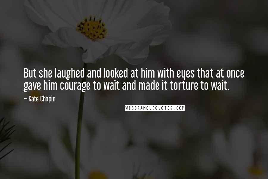 Kate Chopin quotes: But she laughed and looked at him with eyes that at once gave him courage to wait and made it torture to wait.