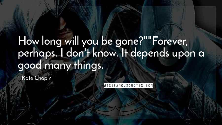 Kate Chopin quotes: How long will you be gone?""Forever, perhaps. I don't know. It depends upon a good many things.