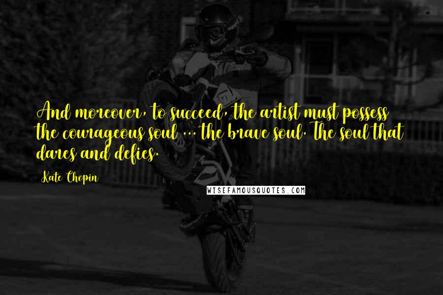Kate Chopin quotes: And moreover, to succeed, the artist must possess the courageous soul ... the brave soul. The soul that dares and defies. Kate Chopin quotes: And moreover, to succeed, the artist must possess the courageous soul ... the brave soul. The soul that dares and defies.