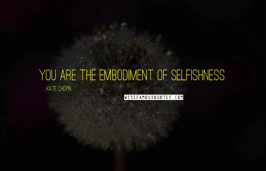 Kate Chopin quotes: You are the embodiment of selfishness.