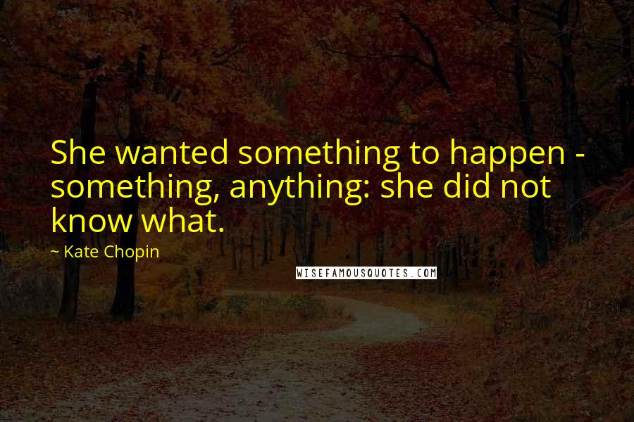 Kate Chopin quotes: She wanted something to happen - something, anything: she did not know what.