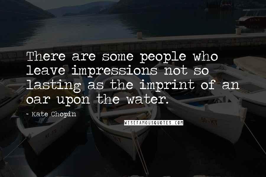 Kate Chopin quotes: There are some people who leave impressions not so lasting as the imprint of an oar upon the water.