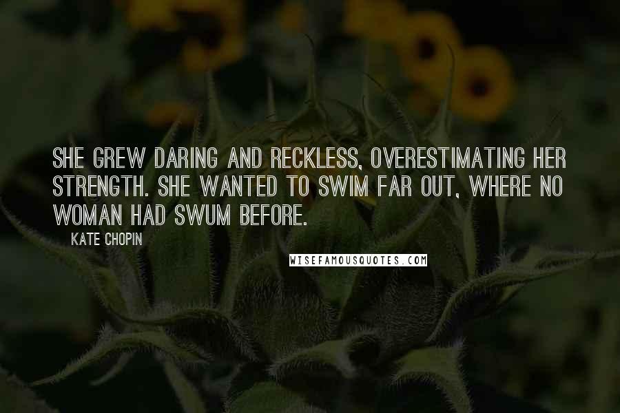 Kate Chopin quotes: She grew daring and reckless, overestimating her strength. She wanted to swim far out, where no woman had swum before. Kate Chopin quotes: She grew daring and reckless, overestimating her strength. She wanted to swim far out, where no woman had swum before.