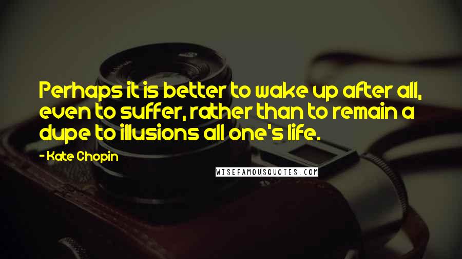 Kate Chopin quotes: Perhaps it is better to wake up after all, even to suffer, rather than to remain a dupe to illusions all one's life. Kate Chopin quotes: Perhaps it is better to wake up after all, even to suffer, rather than to remain a dupe to illusions all one's life.
