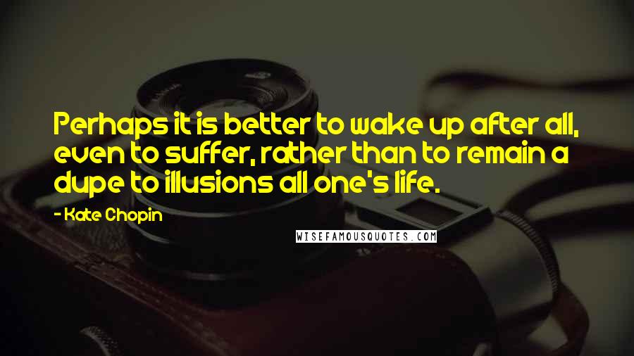 Kate Chopin quotes: Perhaps it is better to wake up after all, even to suffer, rather than to remain a dupe to illusions all one's life.