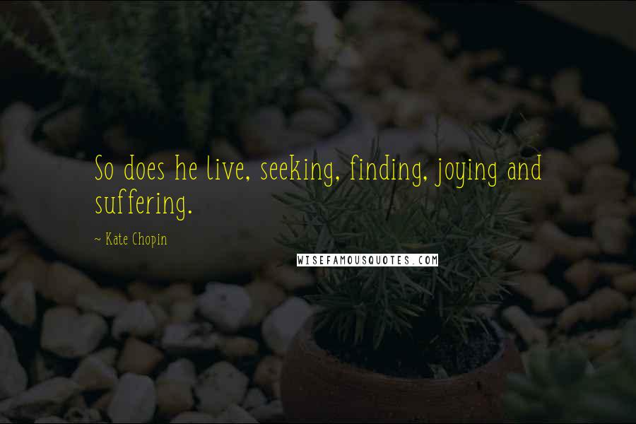 Kate Chopin quotes: So does he live, seeking, finding, joying and suffering.