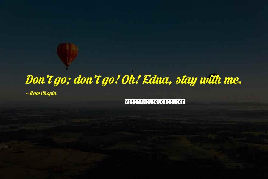 Kate Chopin quotes: Don't go; don't go! Oh! Edna, stay with me.