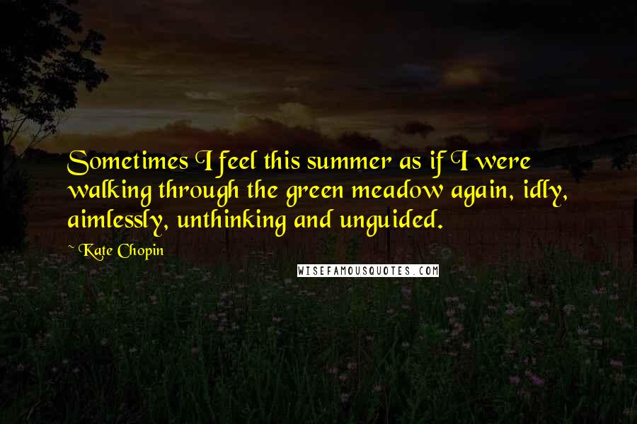 Kate Chopin quotes: Sometimes I feel this summer as if I were walking through the green meadow again, idly, aimlessly, unthinking and unguided. Kate Chopin quotes: Sometimes I feel this summer as if I were walking through the green meadow again, idly, aimlessly, unthinking and unguided.