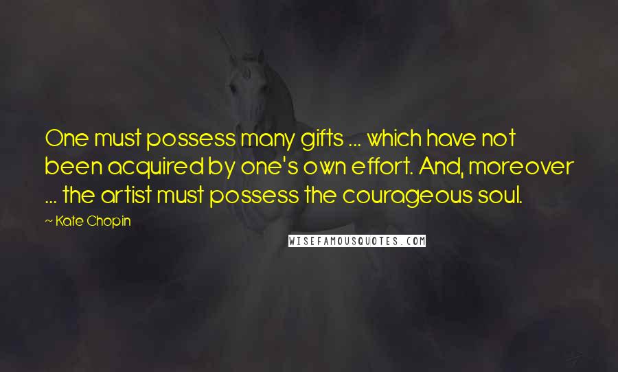 Kate Chopin quotes: One must possess many gifts ... which have not been acquired by one's own effort. And, moreover ... the artist must possess the courageous soul. Kate Chopin quotes: One must possess many gifts ... which have not been acquired by one's own effort. And, moreover ... the artist must possess the courageous soul.