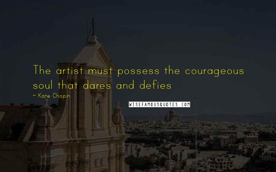 Kate Chopin quotes: The artist must possess the courageous soul that dares and defies