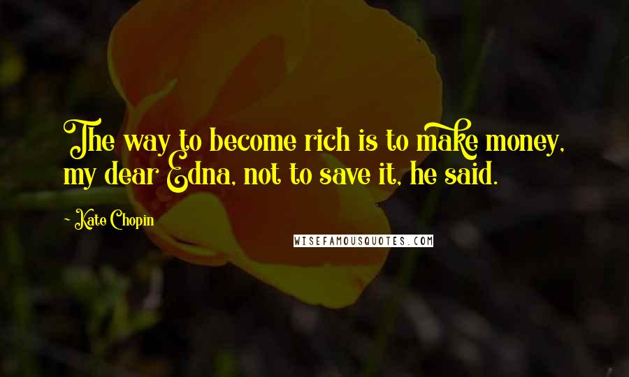 Kate Chopin quotes: The way to become rich is to make money, my dear Edna, not to save it, he said.