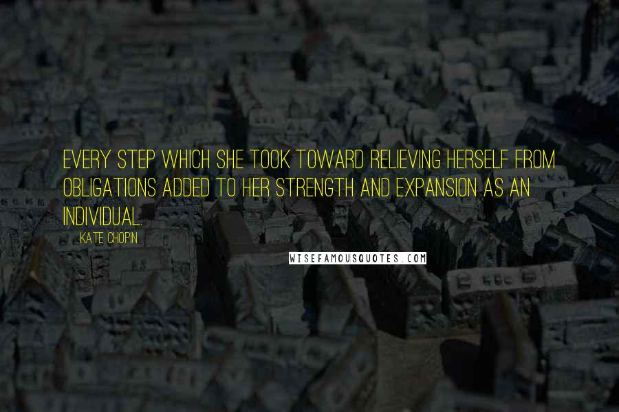 Kate Chopin quotes: Every step which she took toward relieving herself from obligations added to her strength and expansion as an individual. Kate Chopin quotes: Every step which she took toward relieving herself from obligations added to her strength and expansion as an individual.