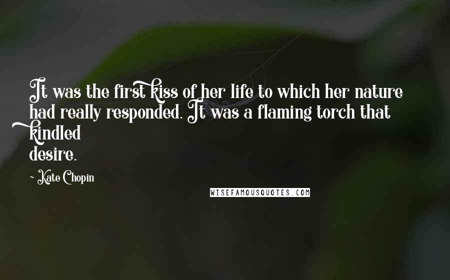 Kate Chopin quotes: It was the first kiss of her life to which her nature had really responded. It was a flaming torch that kindled desire.