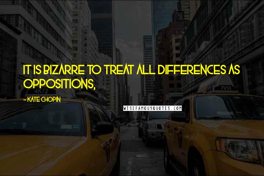 Kate Chopin quotes: It is bizarre to treat all differences as oppositions,