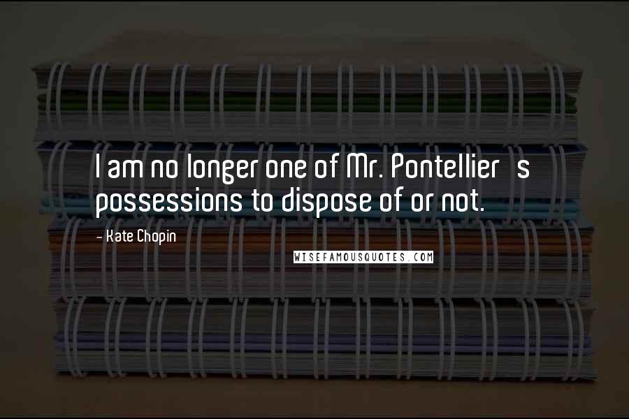 Kate Chopin quotes: I am no longer one of Mr. Pontellier's possessions to dispose of or not.