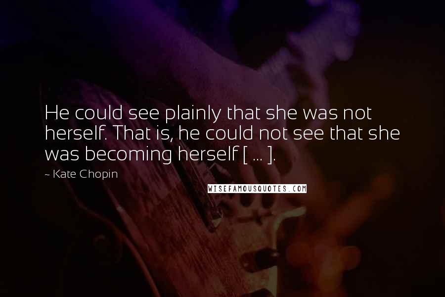 Kate Chopin quotes: He could see plainly that she was not herself. That is, he could not see that she was becoming herself [ ... ].