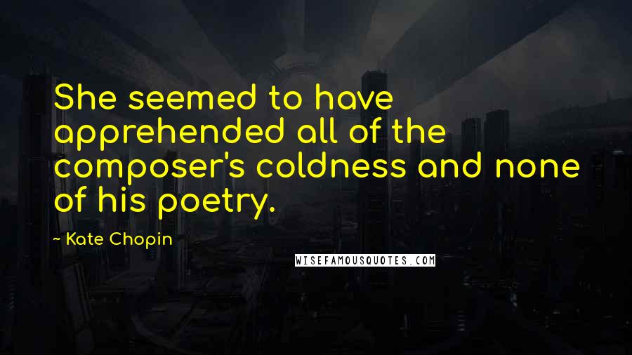 Kate Chopin quotes: She seemed to have apprehended all of the composer's coldness and none of his poetry.