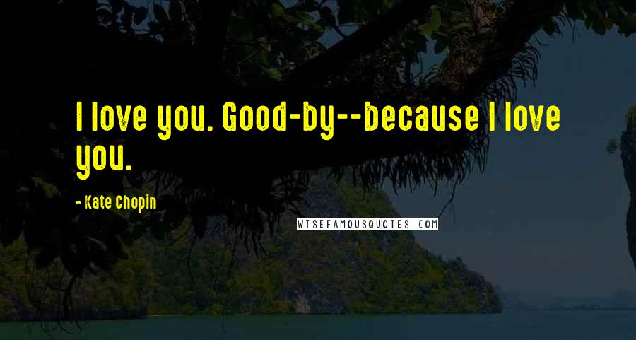 Kate Chopin quotes: I love you. Good-by--because I love you.