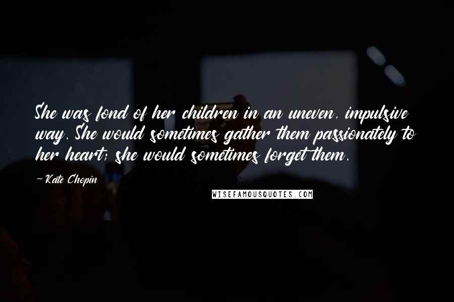 Kate Chopin quotes: She was fond of her children in an uneven, impulsive way. She would sometimes gather them passionately to her heart; she would sometimes forget them. Kate Chopin quotes: She was fond of her children in an uneven, impulsive way. She would sometimes gather them passionately to her heart; she would sometimes forget them.