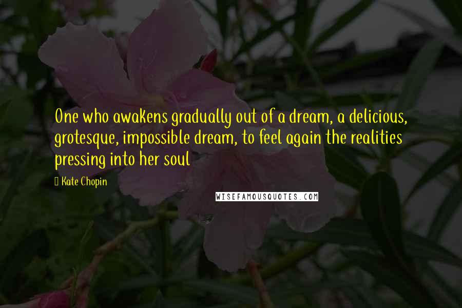 Kate Chopin quotes: One who awakens gradually out of a dream, a delicious, grotesque, impossible dream, to feel again the realities pressing into her soul Kate Chopin quotes: One who awakens gradually out of a dream, a delicious, grotesque, impossible dream, to feel again the realities pressing into her soul