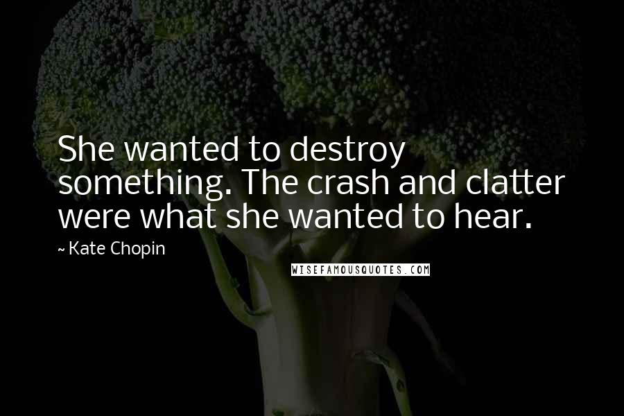 Kate Chopin quotes: She wanted to destroy something. The crash and clatter were what she wanted to hear.