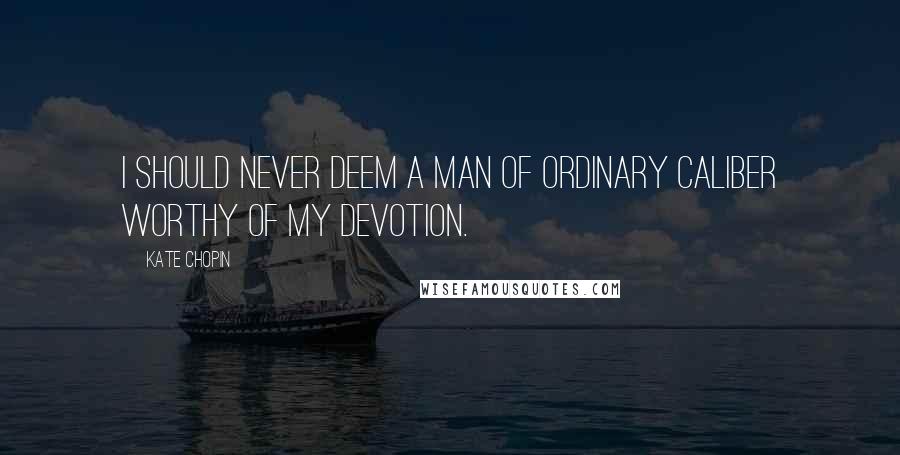 Kate Chopin quotes: I should never deem a man of ordinary caliber worthy of my devotion.