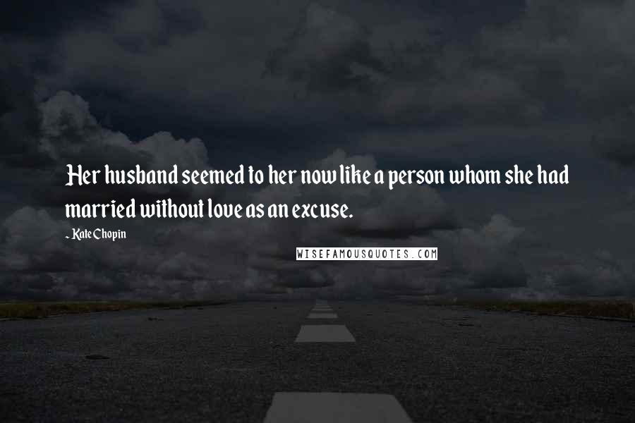 Kate Chopin quotes: Her husband seemed to her now like a person whom she had married without love as an excuse.