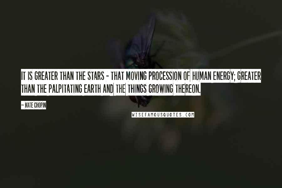 Kate Chopin quotes: It is greater than the stars - that moving procession of human energy; greater than the palpitating earth and the things growing thereon. Kate Chopin quotes: It is greater than the stars - that moving procession of human energy; greater than the palpitating earth and the things growing thereon.