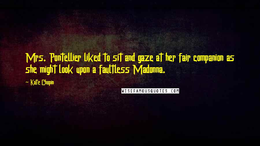 Kate Chopin quotes: Mrs. Pontellier liked to sit and gaze at her fair companion as she might look upon a faultless Madonna. Kate Chopin quotes: Mrs. Pontellier liked to sit and gaze at her fair companion as she might look upon a faultless Madonna.