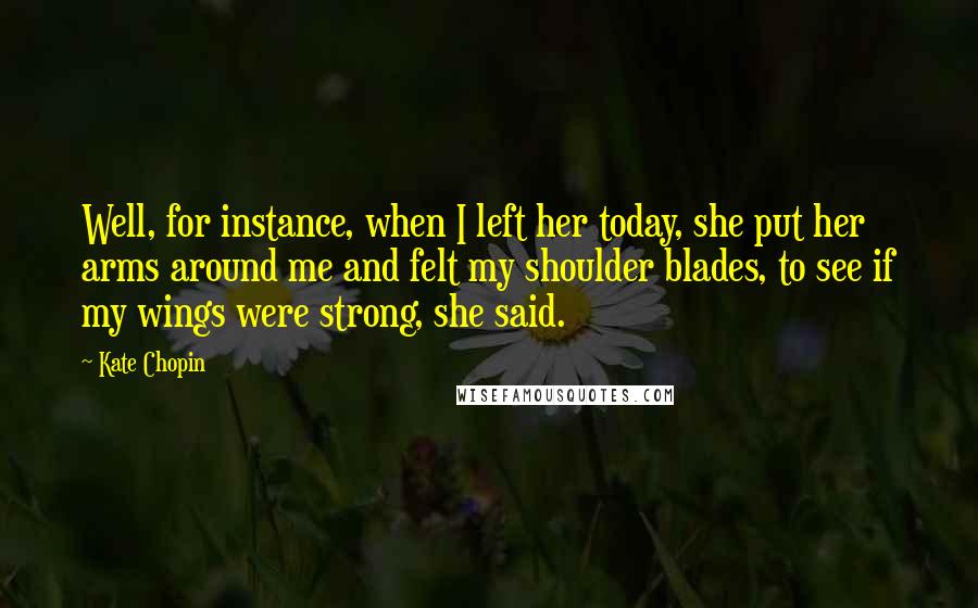 Kate Chopin quotes: Well, for instance, when I left her today, she put her arms around me and felt my shoulder blades, to see if my wings were strong, she said.