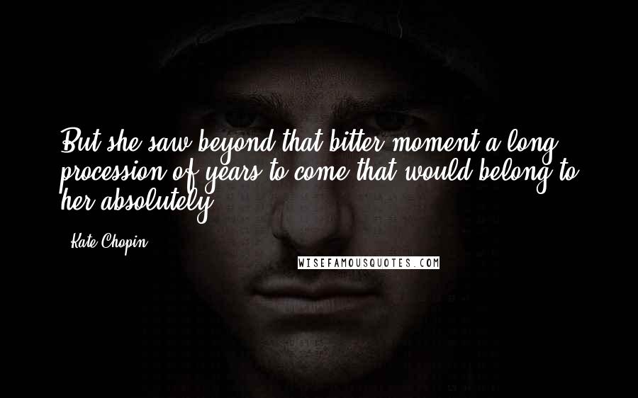 Kate Chopin quotes: But she saw beyond that bitter moment a long procession of years to come that would belong to her absolutely. Kate Chopin quotes: But she saw beyond that bitter moment a long procession of years to come that would belong to her absolutely.