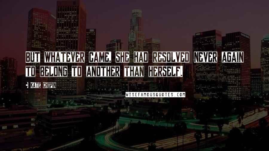 Kate Chopin quotes: But whatever came, she had resolved never again to belong to another than herself.