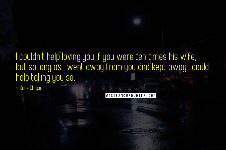Kate Chopin quotes: I couldn't help loving you if you were ten times his wife; but so long as I went away from you and kept away I could help telling you so. Kate Chopin quotes: I couldn't help loving you if you were ten times his wife; but so long as I went away from you and kept away I could help telling you so.