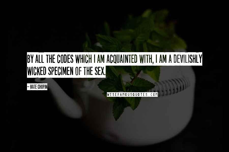 Kate Chopin quotes: By all the codes which I am acquainted with, I am a devilishly wicked specimen of the sex.