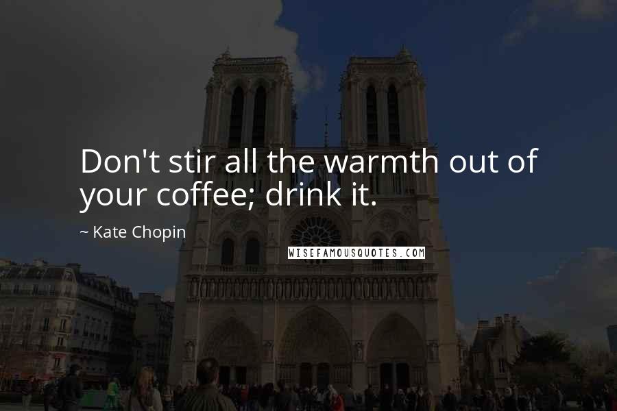 Kate Chopin quotes: Don't stir all the warmth out of your coffee; drink it.