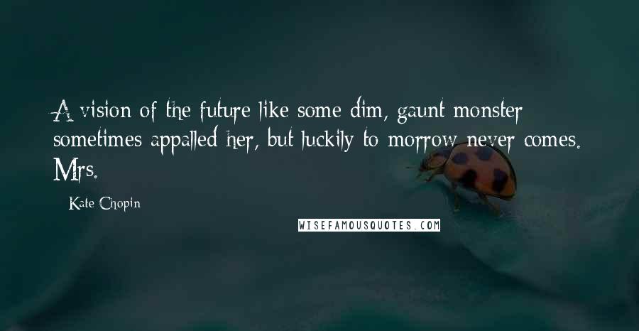 Kate Chopin quotes: A vision of the future like some dim, gaunt monster sometimes appalled her, but luckily to-morrow never comes. Mrs.