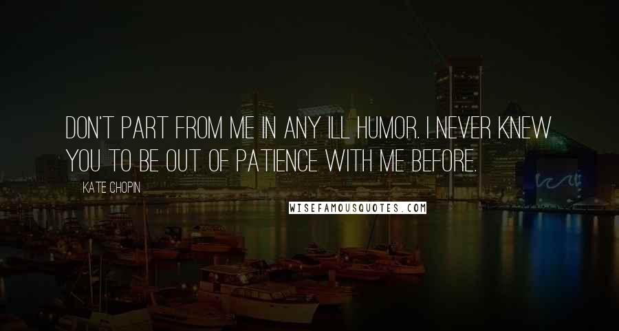 Kate Chopin quotes: Don't part from me in any ill humor. I never knew you to be out of patience with me before.