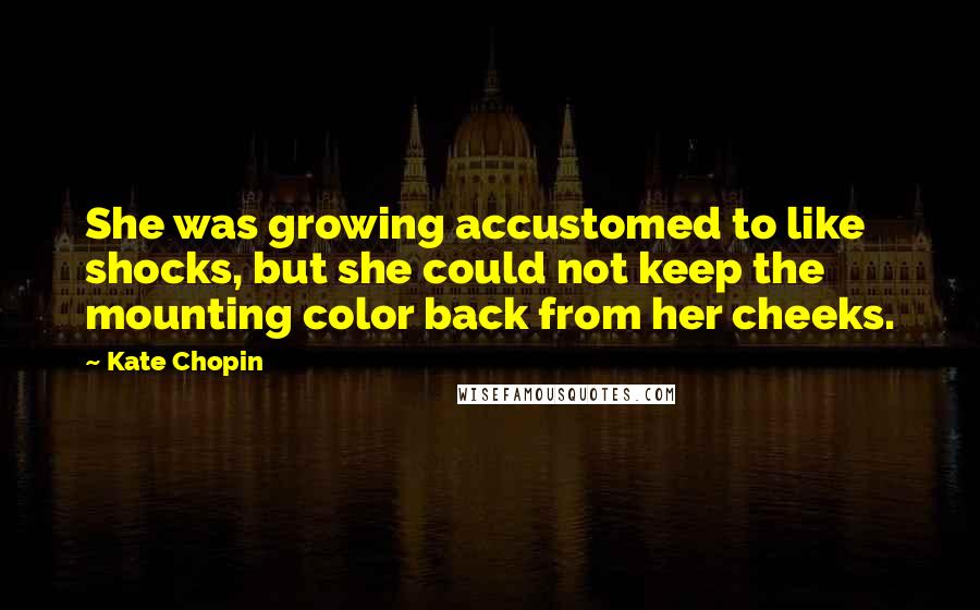 Kate Chopin quotes: She was growing accustomed to like shocks, but she could not keep the mounting color back from her cheeks. Kate Chopin quotes: She was growing accustomed to like shocks, but she could not keep the mounting color back from her cheeks.
