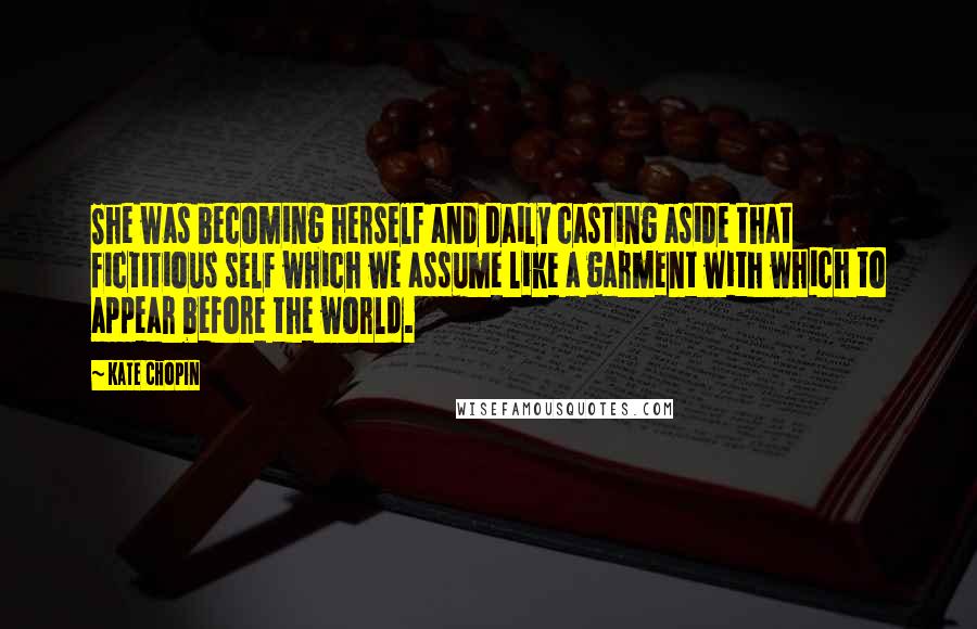 Kate Chopin quotes: She was becoming herself and daily casting aside that fictitious self which we assume like a garment with which to appear before the world.