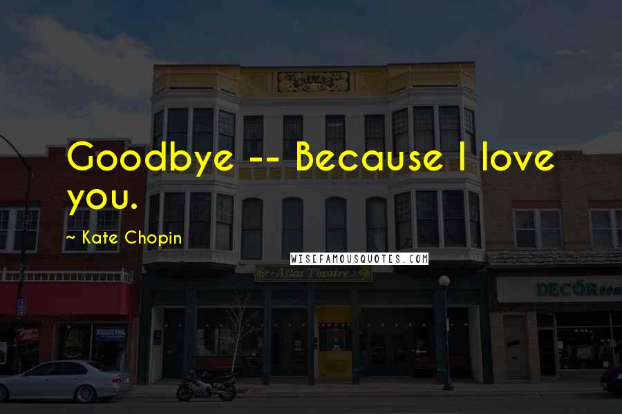 Kate Chopin quotes: Goodbye -- Because I love you.