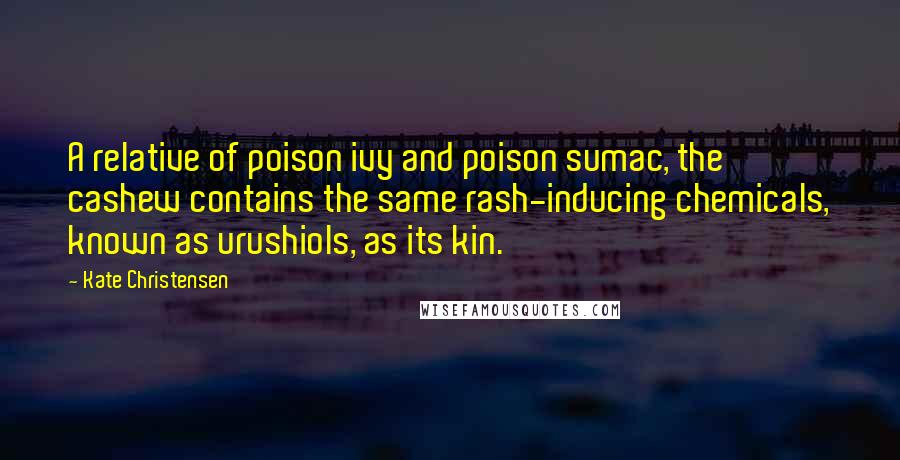 Kate Christensen quotes: A relative of poison ivy and poison sumac, the cashew contains the same rash-inducing chemicals, known as urushiols, as its kin. Kate Christensen quotes: A relative of poison ivy and poison sumac, the cashew contains the same rash-inducing chemicals, known as urushiols, as its kin.
