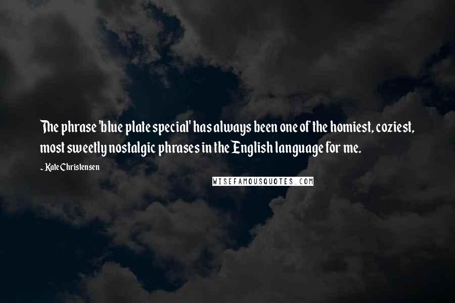 Kate Christensen quotes: The phrase 'blue plate special' has always been one of the homiest, coziest, most sweetly nostalgic phrases in the English language for me. Kate Christensen quotes: The phrase 'blue plate special' has always been one of the homiest, coziest, most sweetly nostalgic phrases in the English language for me.