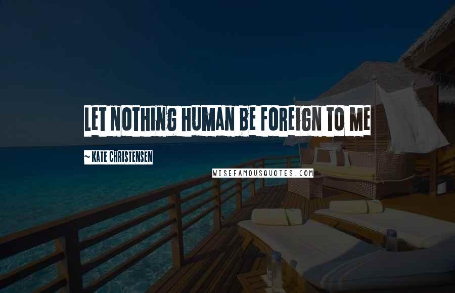 Kate Christensen quotes: Let nothing human be foreign to me Kate Christensen quotes: Let nothing human be foreign to me