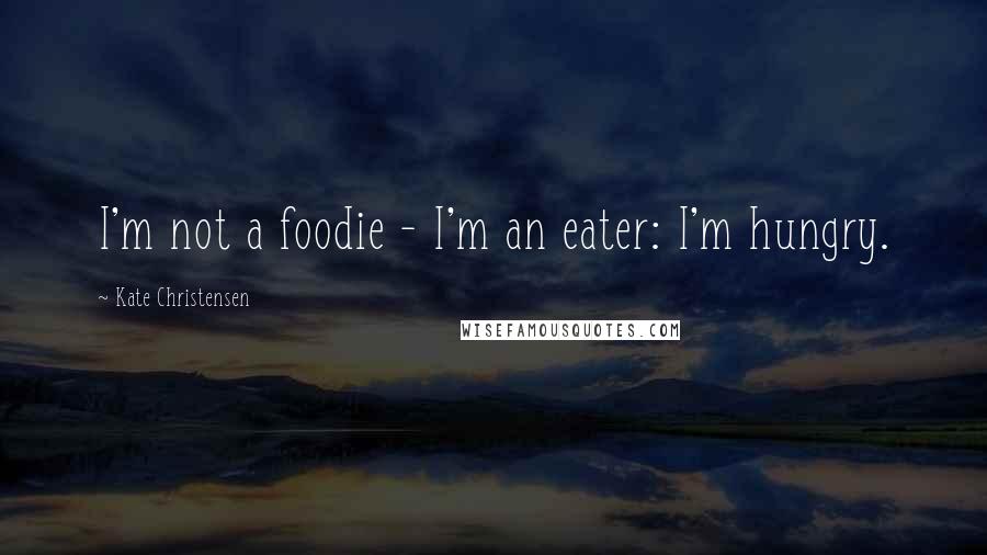 Kate Christensen quotes: I'm not a foodie - I'm an eater: I'm hungry. Kate Christensen quotes: I'm not a foodie - I'm an eater: I'm hungry.