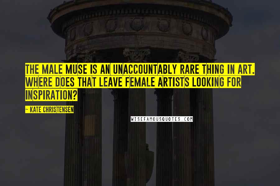 Kate Christensen quotes: The male muse is an unaccountably rare thing in art. Where does that leave female artists looking for inspiration?