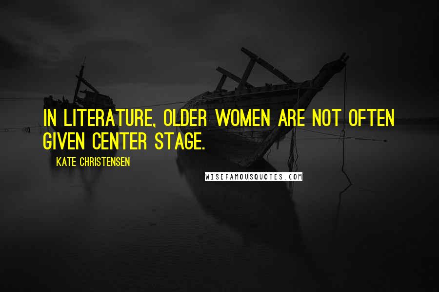 Kate Christensen quotes: In literature, older women are not often given center stage. Kate Christensen quotes: In literature, older women are not often given center stage.