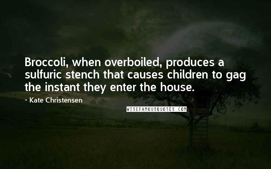 Kate Christensen quotes: Broccoli, when overboiled, produces a sulfuric stench that causes children to gag the instant they enter the house.