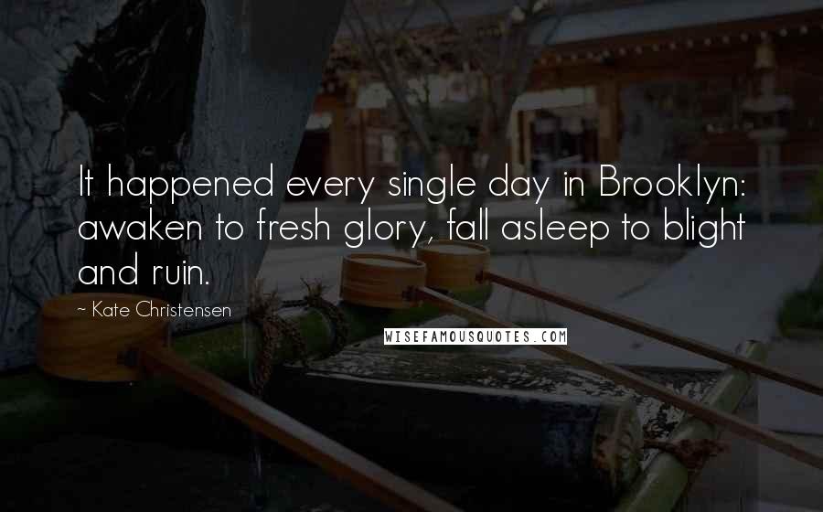 Kate Christensen quotes: It happened every single day in Brooklyn: awaken to fresh glory, fall asleep to blight and ruin. Kate Christensen quotes: It happened every single day in Brooklyn: awaken to fresh glory, fall asleep to blight and ruin.