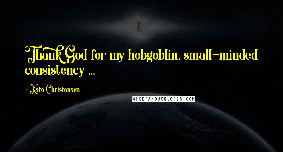 Kate Christensen quotes: Thank God for my hobgoblin, small-minded consistency ...